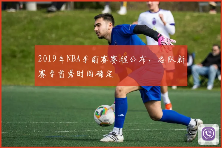 2019年NBA季前赛赛程公布，各队新赛季首秀时间确定