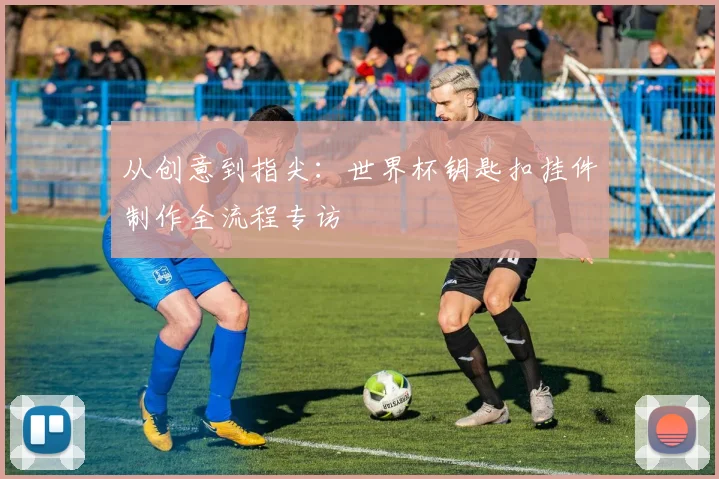 从创意到指尖：世界杯钥匙扣挂件制作全流程专访