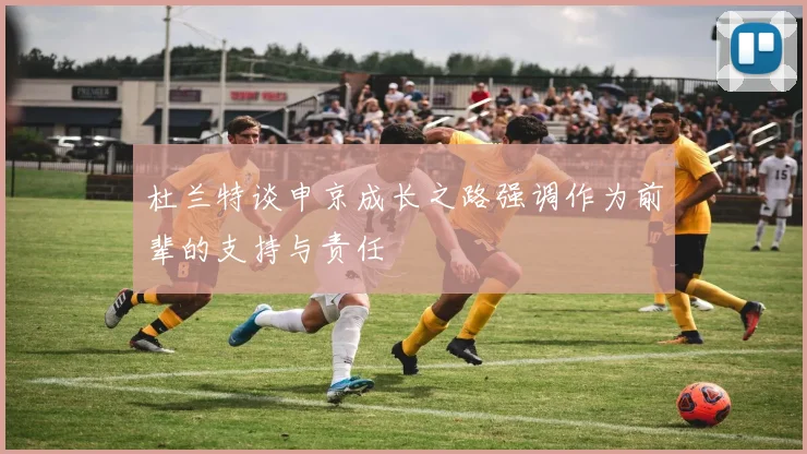 杜兰特谈申京成长之路强调作为前辈的支持与责任
