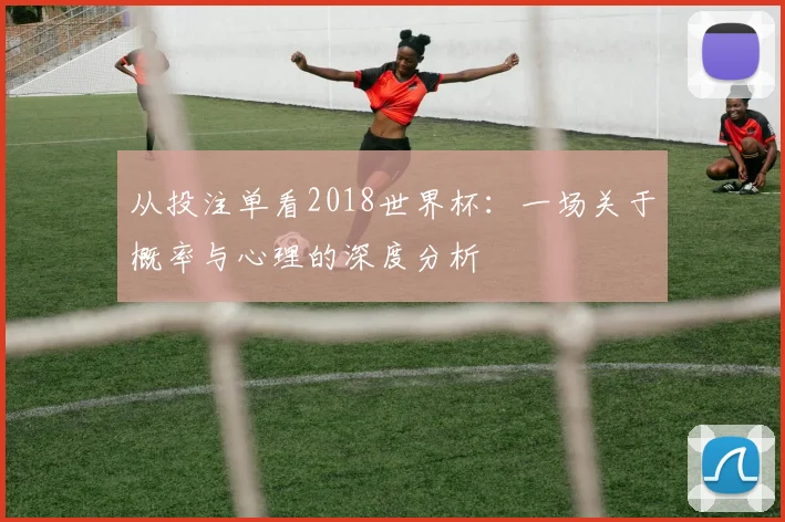 从投注单看2018世界杯：一场关于概率与心理的深度分析