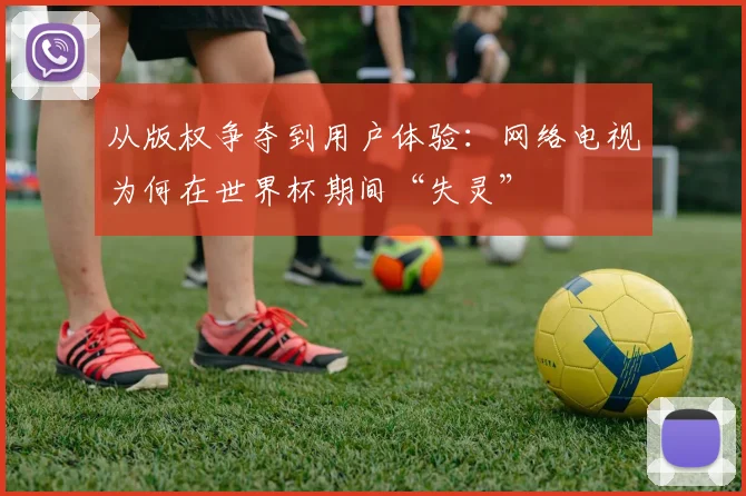 从版权争夺到用户体验：网络电视为何在世界杯期间“失灵”