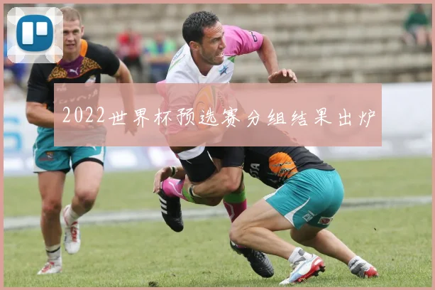 2022世界杯预选赛分组结果出炉