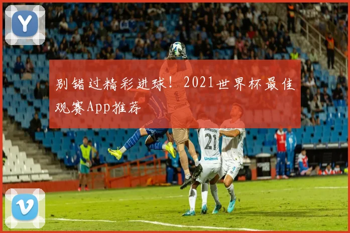 别错过精彩进球！2021世界杯最佳观赛App推荐