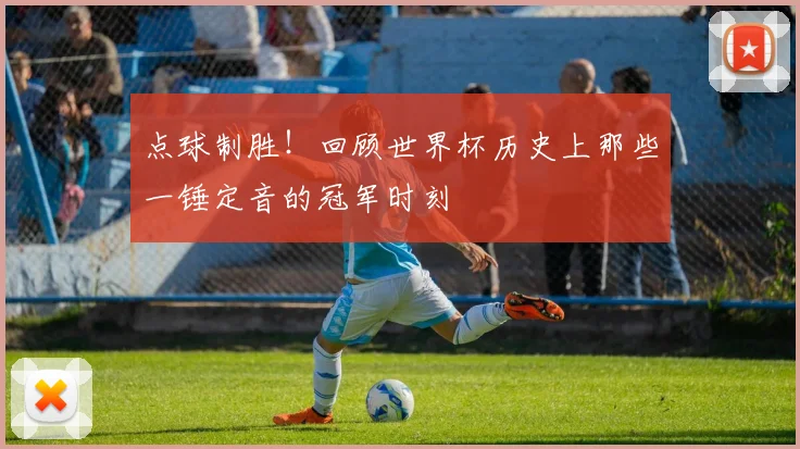 点球制胜！回顾世界杯历史上那些一锤定音的冠军时刻