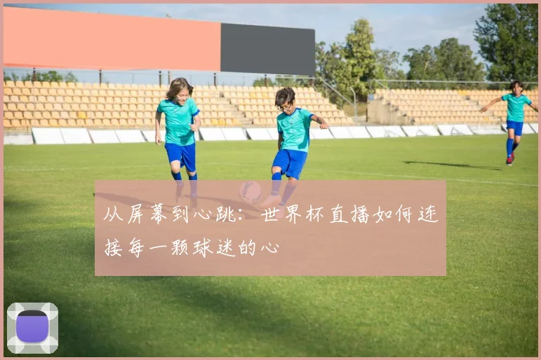 从屏幕到心跳：世界杯直播如何连接每一颗球迷的心