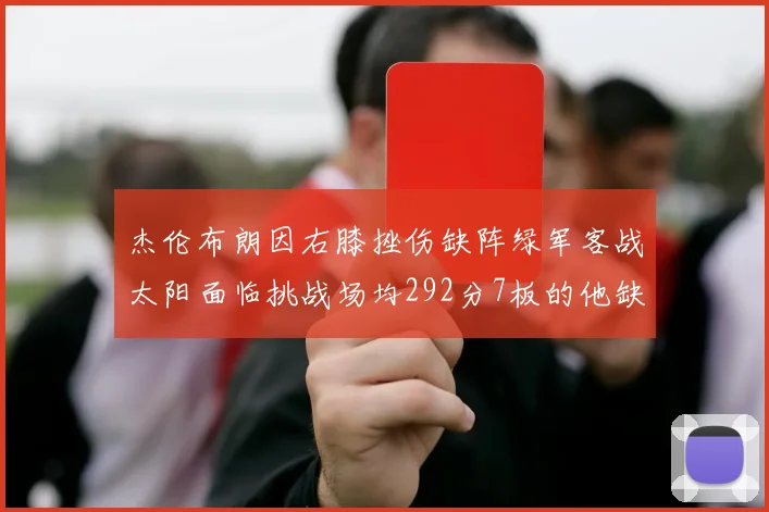 杰伦布朗因右膝挫伤缺阵绿军客战太阳面临挑战场均292分7板的他缺席影响大