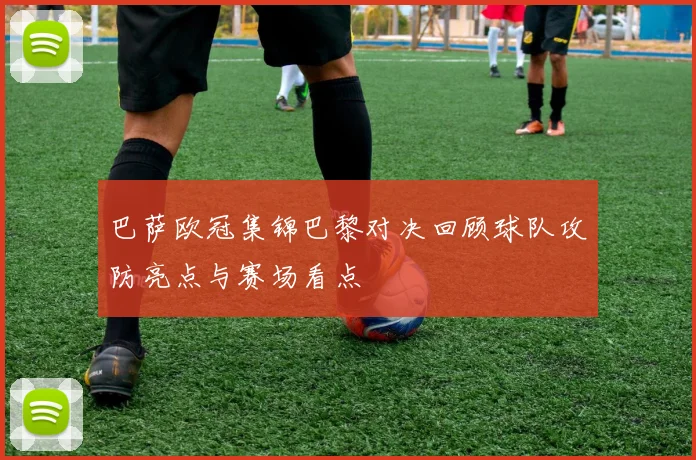 巴萨欧冠集锦巴黎对决回顾球队攻防亮点与赛场看点