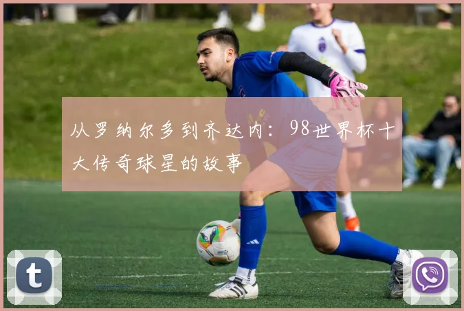 从罗纳尔多到齐达内：98世界杯十大传奇球星的故事