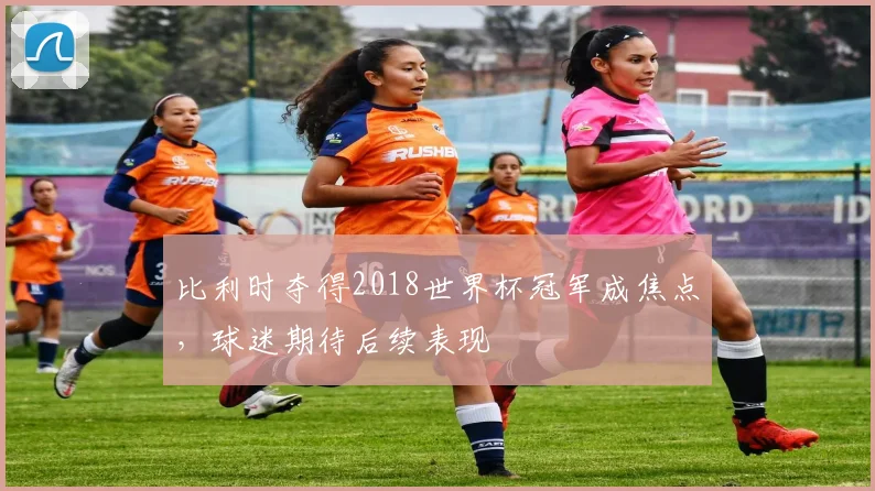 比利时夺得2018世界杯冠军成焦点，球迷期待后续表现