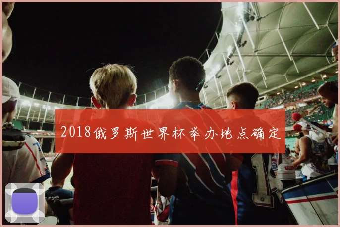 2018俄罗斯世界杯举办地点确定